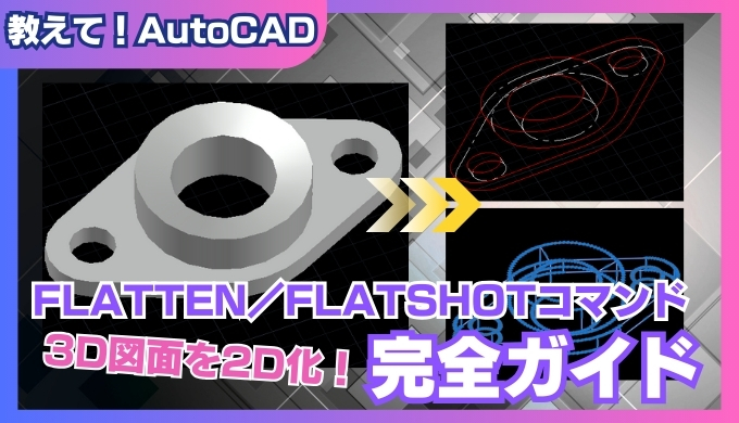【AutoCAD】FLATTEN／FLATSHOT完全ガイド ～3D図面を2D化するテクニック～